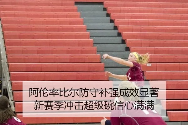 阿伦率比尔防守补强成效显著 新赛季冲击超级碗信心满满