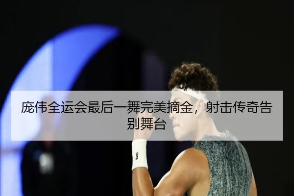 庞伟全运会最后一舞完美摘金，射击传奇告别舞台