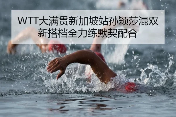 WTT大满贯新加坡站孙颖莎混双新搭档全力练默契配合