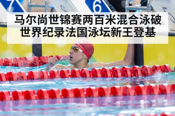 马尔尚世锦赛两百米混合泳破世界纪录法国泳坛新王登基