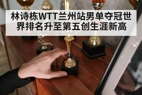 林诗栋WTT兰州站男单夺冠世界排名升至第五创生涯新高