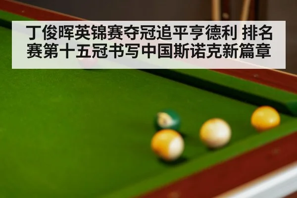 丁俊晖英锦赛夺冠追平亨德利 排名赛第十五冠书写中国斯诺克新篇章
