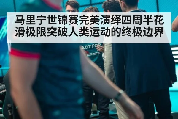 马里宁世锦赛完美演绎四周半花滑极限突破人类运动的终极边界