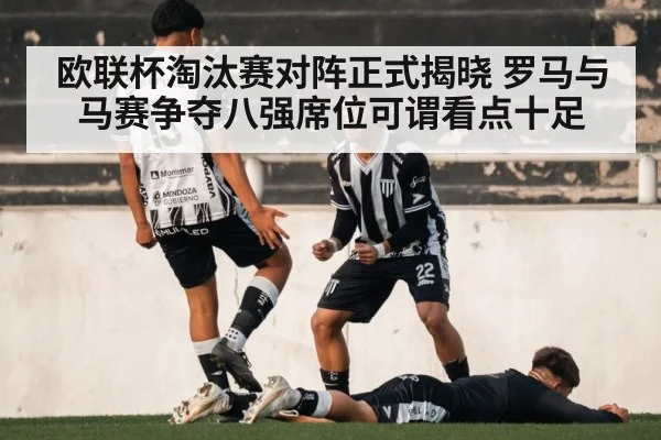 欧联杯淘汰赛对阵正式揭晓 罗马与马赛争夺八强席位可谓看点十足