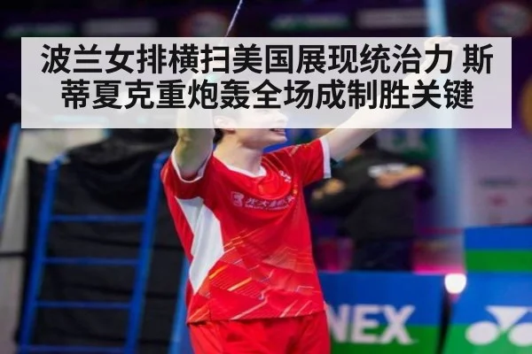 波兰女排横扫美国展现统治力 斯蒂夏克重炮轰全场成制胜关键