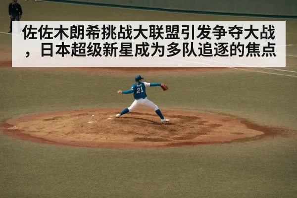 佐佐木朗希挑战大联盟引发争夺大战，日本超级新星成为多队追逐的焦点