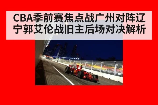CBA季前赛焦点战广州对阵辽宁郭艾伦战旧主后场对决解析